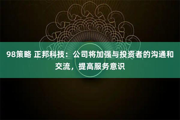 98策略 正邦科技：公司将加强与投资者的沟通和交流，提高服务意识