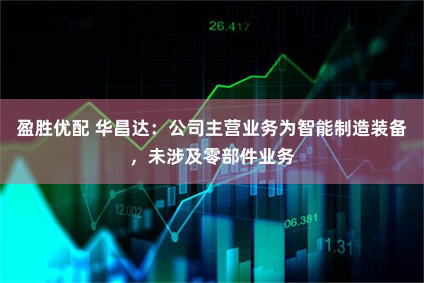 盈胜优配 华昌达：公司主营业务为智能制造装备，未涉及零部件业务