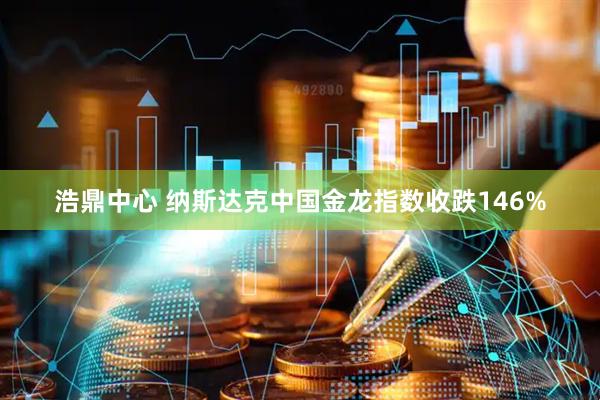 浩鼎中心 纳斯达克中国金龙指数收跌146%