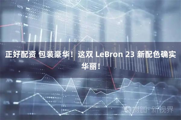 正好配资 包装豪华！这双 LeBron 23 新配色确实华丽！