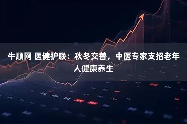 牛顺网 医健护联：秋冬交替，中医专家支招老年人健康养生