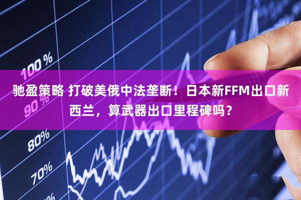 驰盈策略 打破美俄中法垄断！日本新FFM出口新西兰，算武器出口里程碑吗？