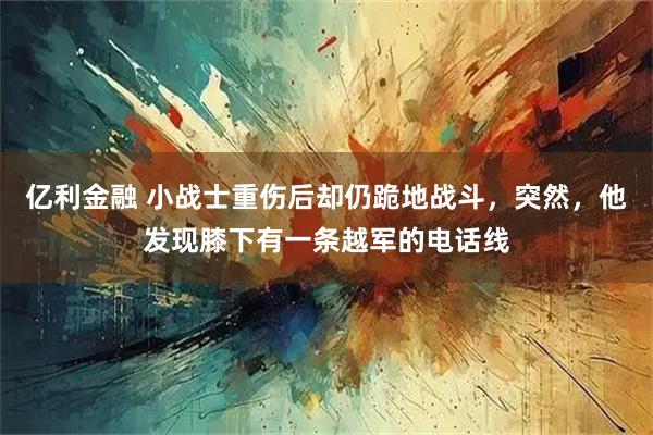 亿利金融 小战士重伤后却仍跪地战斗，突然，他发现膝下有一条越军的电话线