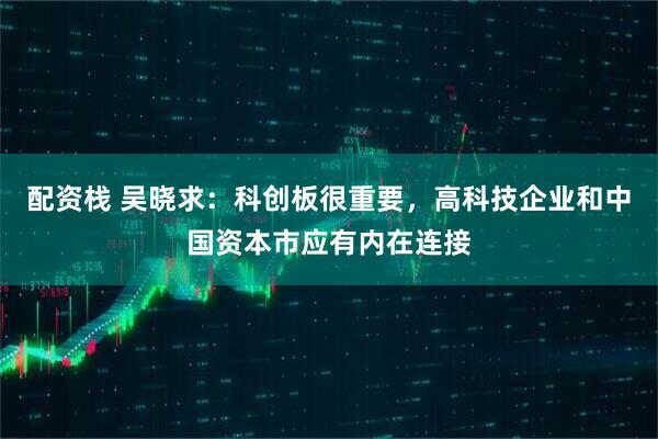 配资栈 吴晓求：科创板很重要，高科技企业和中国资本市应有内在连接