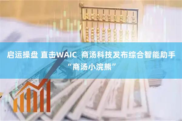 启运操盘 直击WAIC  商汤科技发布综合智能助手“商汤小浣熊”