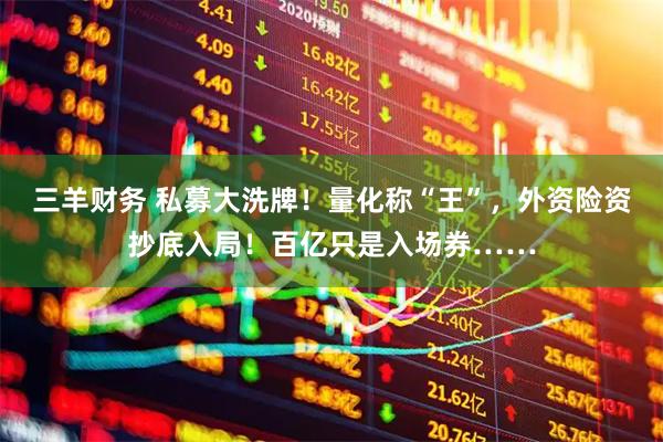三羊财务 私募大洗牌！量化称“王”，外资险资抄底入局！百亿只是入场券……