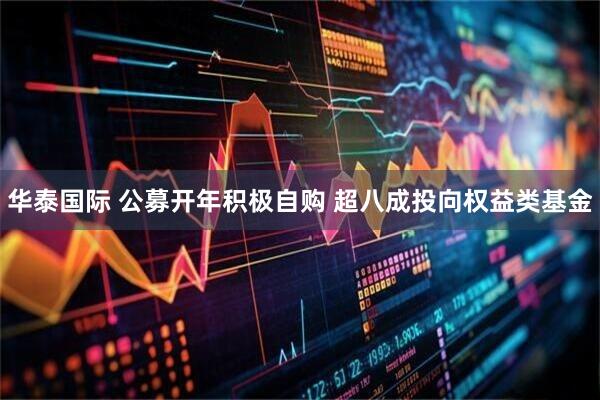 华泰国际 公募开年积极自购 超八成投向权益类基金