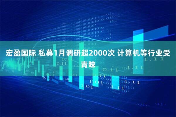 宏盈国际 私募1月调研超2000次 计算机等行业受青睐